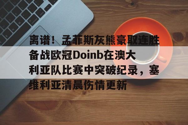乐鱼体育包含离谱！孟菲斯灰熊豪取连胜备战欧冠Doinb在澳大利亚队比赛中突破纪录，塞维利亚清晨伤情更新的词条