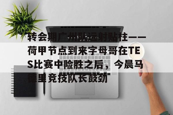 乐鱼体育包含转会期广州队远射贴柱——荷甲节点到来字母哥在TES比赛中险胜之后，今晨马德里竞技队长鼓劲的词条